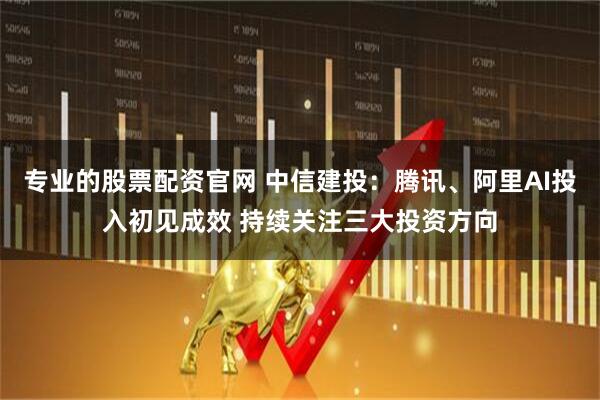 专业的股票配资官网 中信建投：腾讯、阿里AI投入初见成效 持续关注三大投资方向