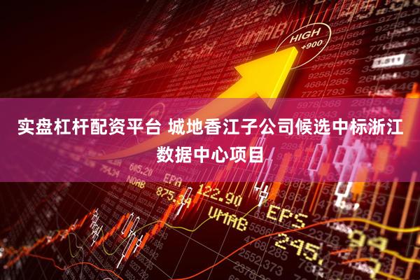 实盘杠杆配资平台 城地香江子公司候选中标浙江数据中心项目