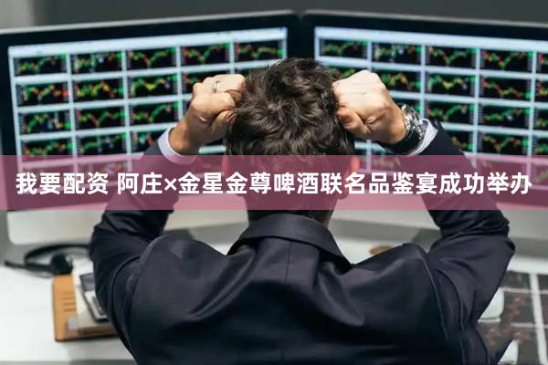 我要配资 阿庄×金星金尊啤酒联名品鉴宴成功举办