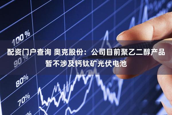 配资门户查询 奥克股份：公司目前聚乙二醇产品暂不涉及钙钛矿光伏电池