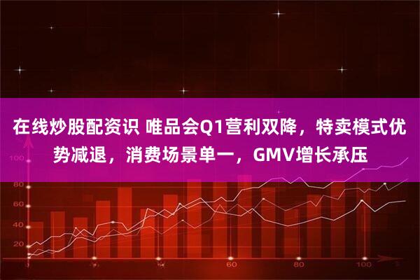 在线炒股配资识 唯品会Q1营利双降，特卖模式优势减退，消费场景单一，GMV增长承压