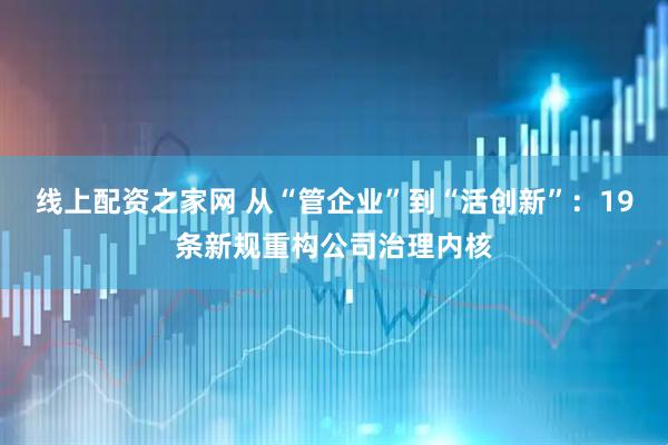 线上配资之家网 从“管企业”到“活创新”：19条新规重构公司治理内核