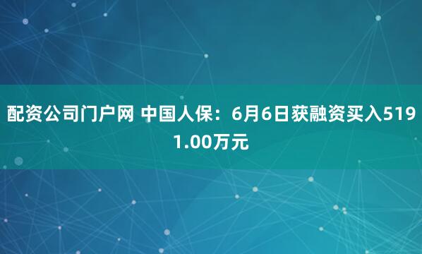 配资公司门户网 中国人保：6月6日获融资买入5191.00万元
