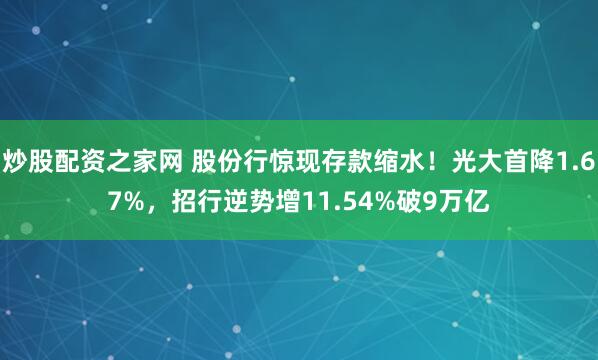 炒股配资之家网 股份行惊现存款缩水！光大首降1.67%，招行逆势增11.54%破9万亿