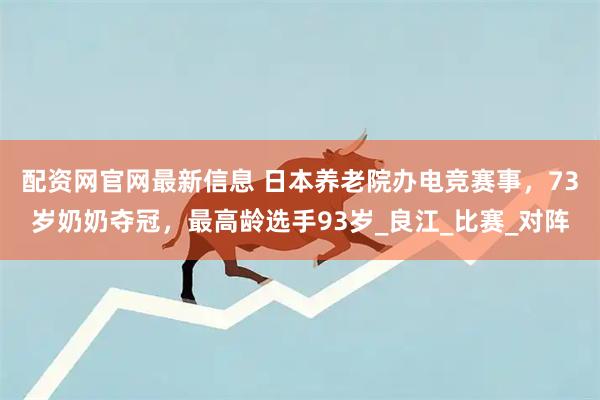 配资网官网最新信息 日本养老院办电竞赛事，73岁奶奶夺冠，最高龄选手93岁_良江_比赛_对阵