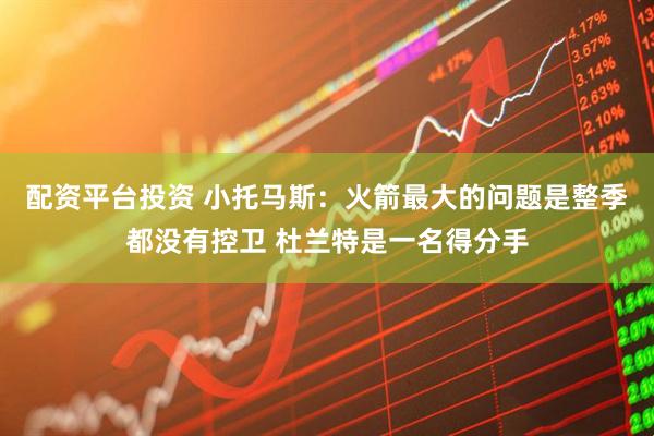配资平台投资 小托马斯：火箭最大的问题是整季都没有控卫 杜兰特是一名得分手
