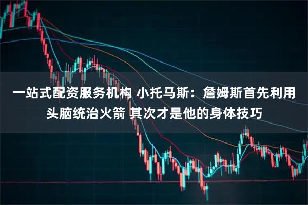 一站式配资服务机构 小托马斯：詹姆斯首先利用头脑统治火箭 其次才是他的身体技巧