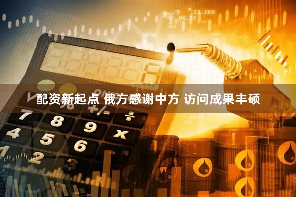配资新起点 俄方感谢中方 访问成果丰硕