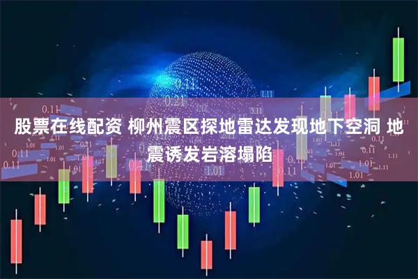 股票在线配资 柳州震区探地雷达发现地下空洞 地震诱发岩溶塌陷